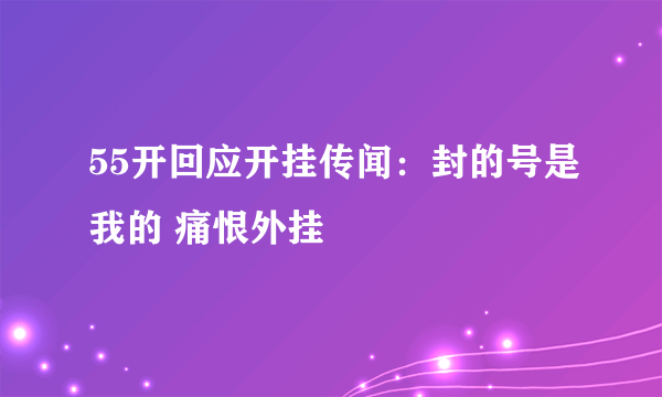 55开回应开挂传闻：封的号是我的 痛恨外挂