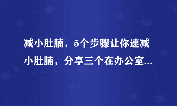 减小肚腩，5个步骤让你速减小肚腩，分享三个在办公室减掉小肚腩的方法，怎么减小肚腩