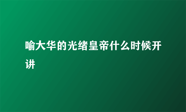 喻大华的光绪皇帝什么时候开讲