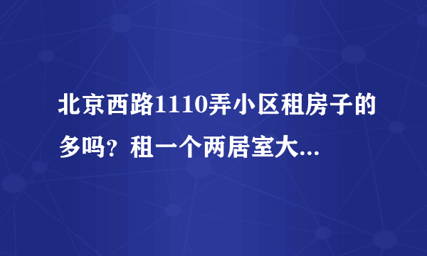 北京西路1110弄小区租房子的多吗？租一个两居室大概多少钱？