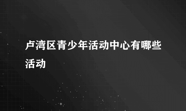 卢湾区青少年活动中心有哪些活动