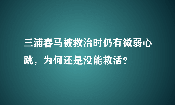 三浦春马被救治时仍有微弱心跳，为何还是没能救活？