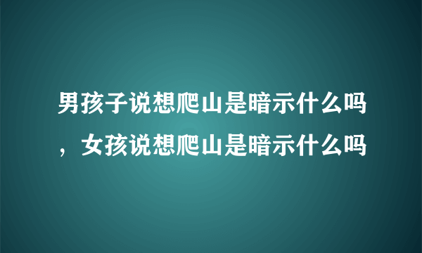 男孩子说想爬山是暗示什么吗，女孩说想爬山是暗示什么吗