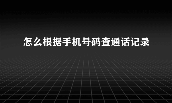 怎么根据手机号码查通话记录