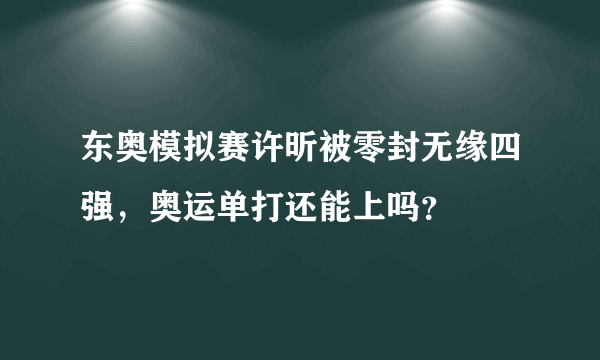 东奥模拟赛许昕被零封无缘四强，奥运单打还能上吗？