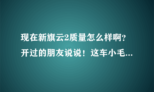 现在新旗云2质量怎么样啊？开过的朋友说说！这车小毛病多吗？谢谢！