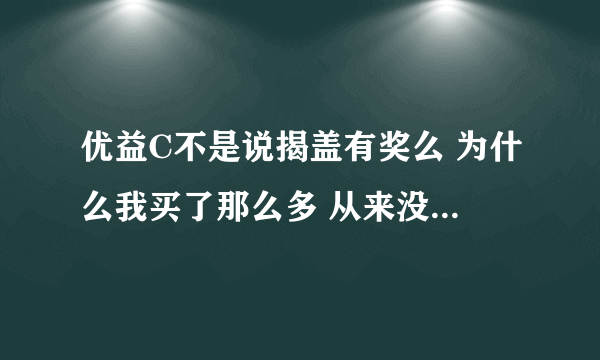 优益C不是说揭盖有奖么 为什么我买了那么多 从来没有中奖过？是不是骗人的啊？