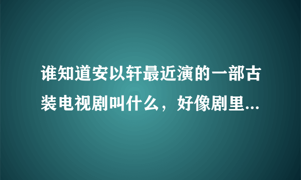 谁知道安以轩最近演的一部古装电视剧叫什么，好像剧里叫邵春华还是春花的？