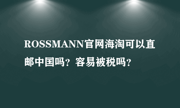 ROSSMANN官网海淘可以直邮中国吗？容易被税吗？