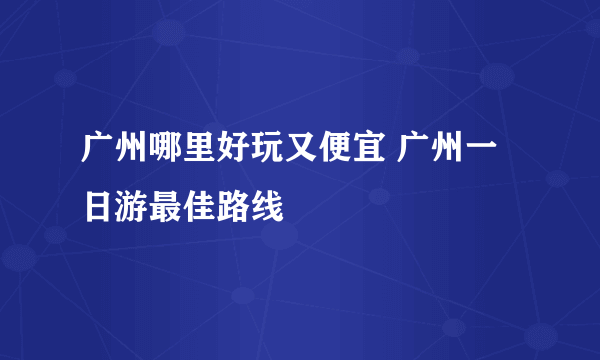 广州哪里好玩又便宜 广州一日游最佳路线