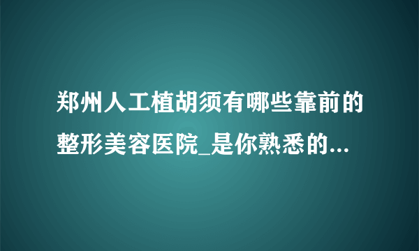 郑州人工植胡须有哪些靠前的整形美容医院_是你熟悉的医院吗?