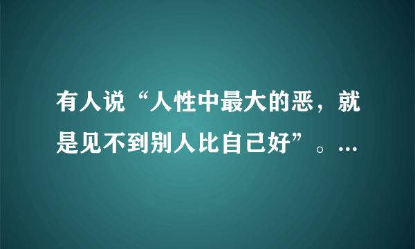 有人说“人性中最大的恶，就是见不到别人比自己好”。你认为呢？