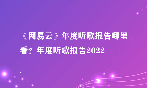 《网易云》年度听歌报告哪里看？年度听歌报告2022