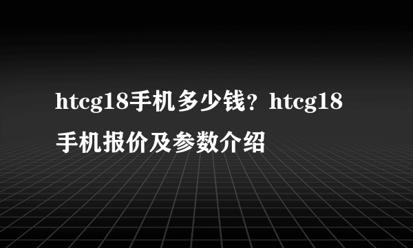 htcg18手机多少钱？htcg18手机报价及参数介绍