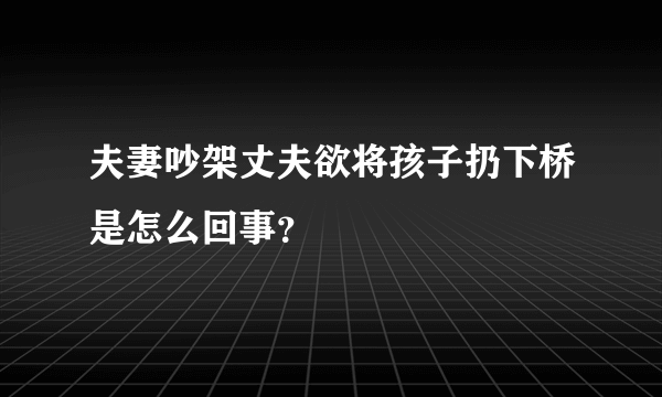 夫妻吵架丈夫欲将孩子扔下桥是怎么回事？