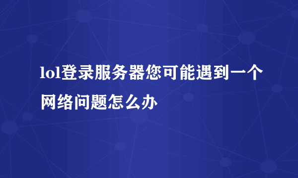 lol登录服务器您可能遇到一个网络问题怎么办