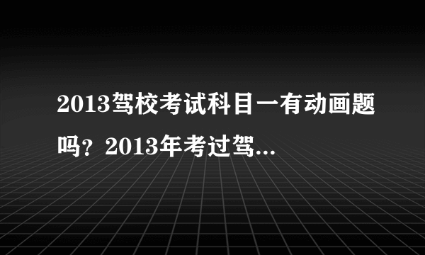 2013驾校考试科目一有动画题吗？2013年考过驾照的回答哈！