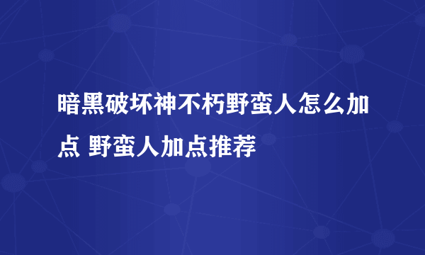 暗黑破坏神不朽野蛮人怎么加点 野蛮人加点推荐