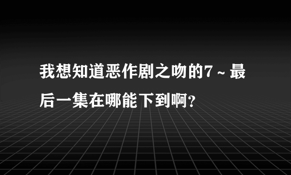 我想知道恶作剧之吻的7～最后一集在哪能下到啊？