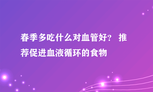 春季多吃什么对血管好？ 推荐促进血液循环的食物