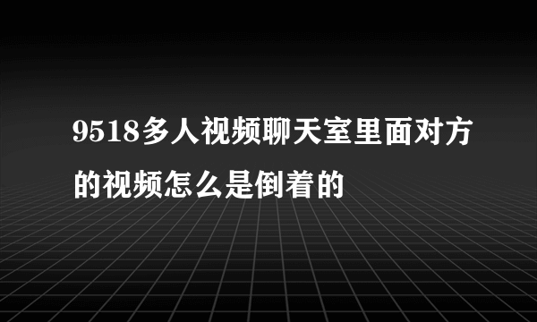 9518多人视频聊天室里面对方的视频怎么是倒着的