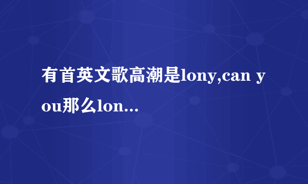 有首英文歌高潮是lony,can you那么long那么lone