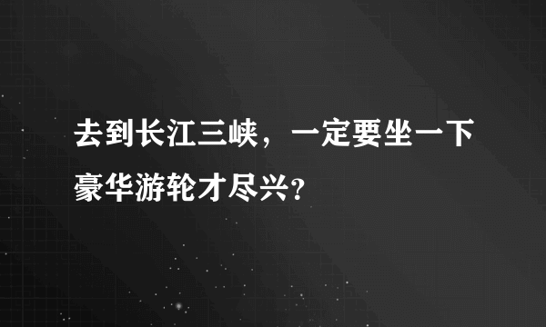 去到长江三峡，一定要坐一下豪华游轮才尽兴？