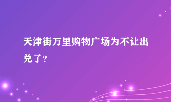 天津街万里购物广场为不让出兑了？