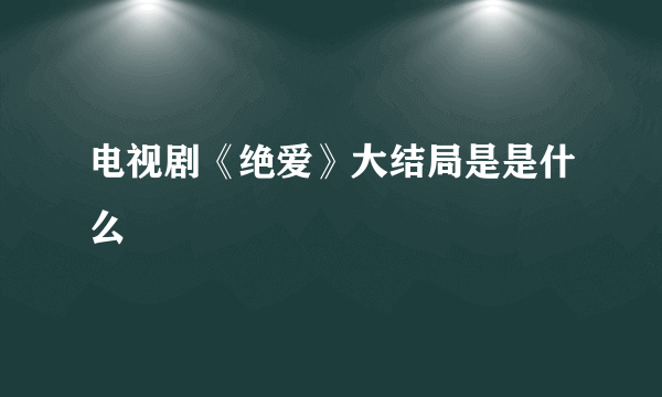 电视剧《绝爱》大结局是是什么