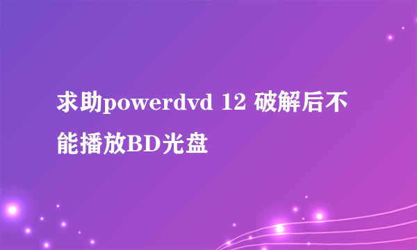 求助powerdvd 12 破解后不能播放BD光盘