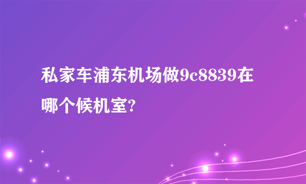 私家车浦东机场做9c8839在哪个候机室?