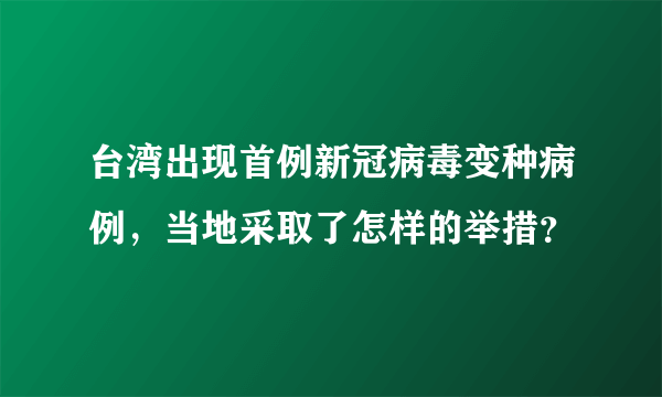 台湾出现首例新冠病毒变种病例，当地采取了怎样的举措？