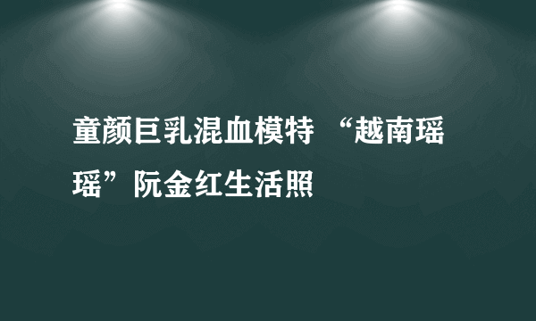 童颜巨乳混血模特 “越南瑶瑶”阮金红生活照