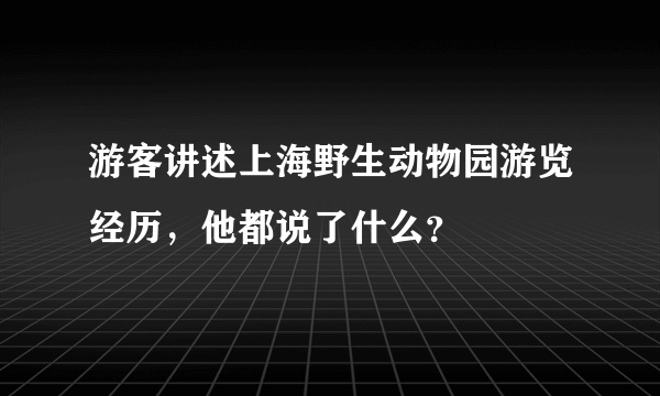 游客讲述上海野生动物园游览经历，他都说了什么？