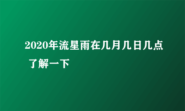 2020年流星雨在几月几日几点 了解一下