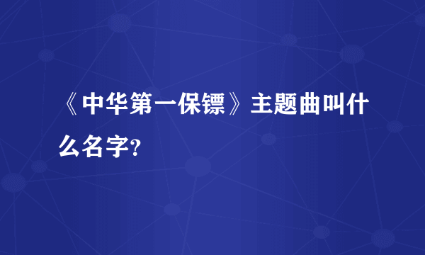 《中华第一保镖》主题曲叫什么名字？