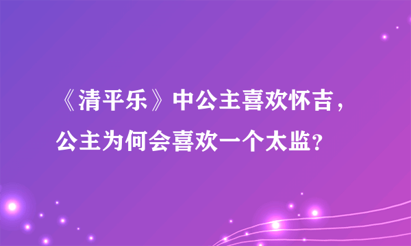 《清平乐》中公主喜欢怀吉，公主为何会喜欢一个太监？