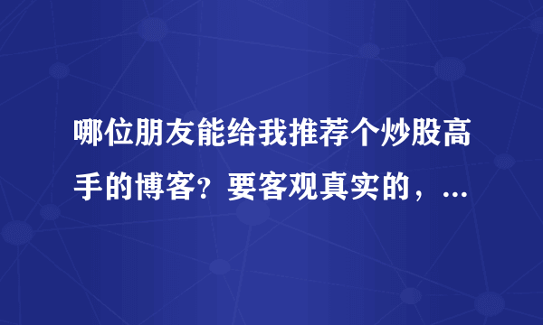 哪位朋友能给我推荐个炒股高手的博客？要客观真实的，吹牛的不算