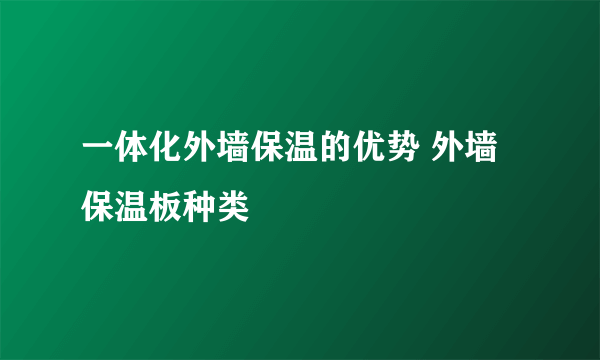 一体化外墙保温的优势 外墙保温板种类