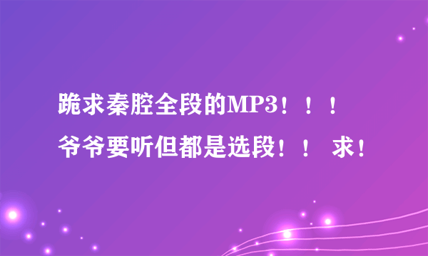 跪求秦腔全段的MP3！！！ 爷爷要听但都是选段！！ 求！