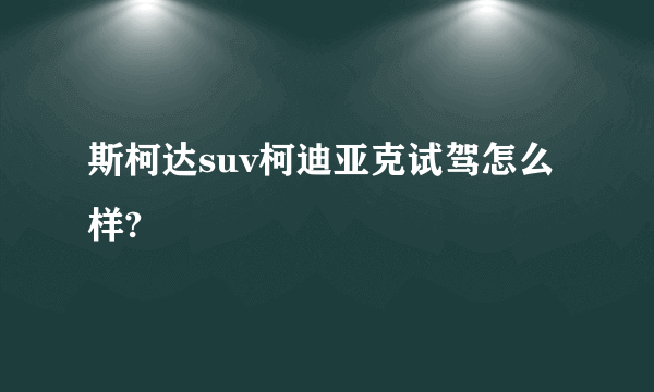 斯柯达suv柯迪亚克试驾怎么样?