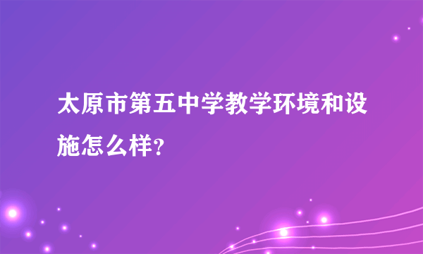 太原市第五中学教学环境和设施怎么样？