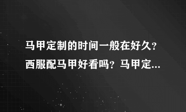 马甲定制的时间一般在好久？西服配马甲好看吗？马甲定做好多钱一件呢？