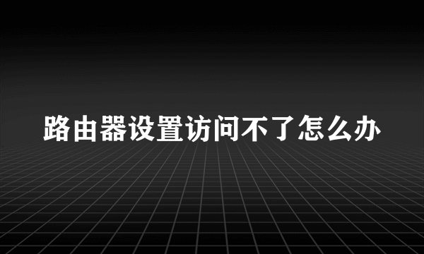 路由器设置访问不了怎么办