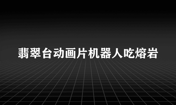 翡翠台动画片机器人吃熔岩