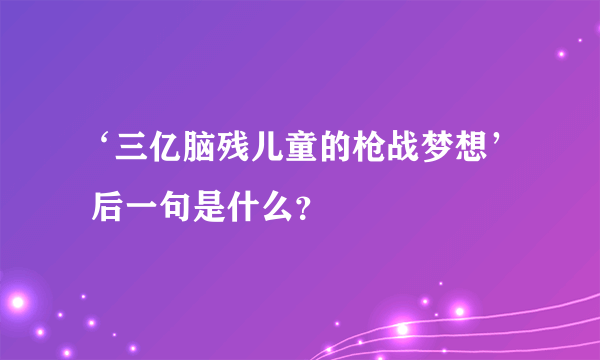 ‘三亿脑残儿童的枪战梦想’ 后一句是什么？