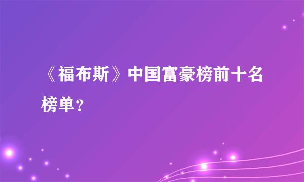 《福布斯》中国富豪榜前十名榜单？