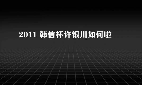 2011 韩信杯许银川如何啦