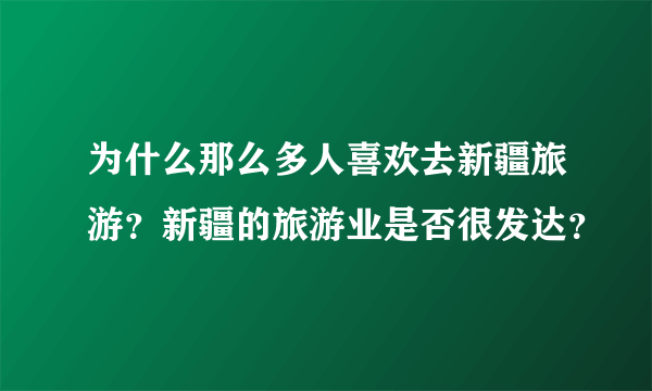 为什么那么多人喜欢去新疆旅游？新疆的旅游业是否很发达？