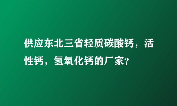 供应东北三省轻质碳酸钙，活性钙，氢氧化钙的厂家？